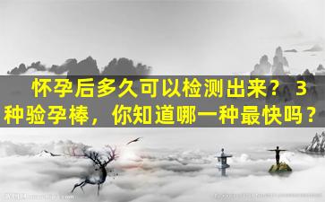 怀孕后多久可以检测出来？ 3种验孕棒，你知道哪一种最快吗？